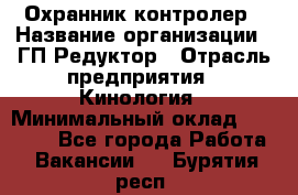 Охранник-контролер › Название организации ­ ГП Редуктор › Отрасль предприятия ­ Кинология › Минимальный оклад ­ 12 000 - Все города Работа » Вакансии   . Бурятия респ.